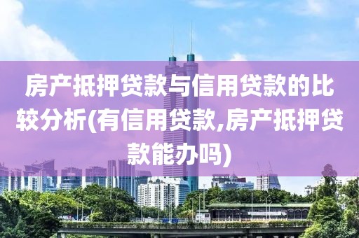 房产抵押贷款与信用贷款的比较分析(有信用贷款,房产抵押贷款能办吗)