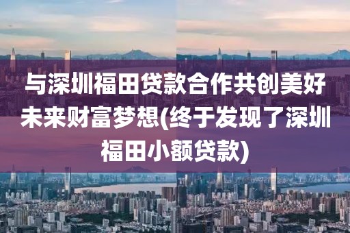 与深圳福田贷款合作共创美好未来财富梦想(终于发现了深圳福田小额贷款)