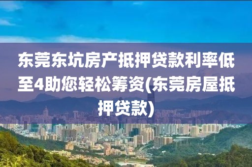 东莞东坑房产抵押贷款利率低至4助您轻松筹资(东莞房屋抵押贷款)