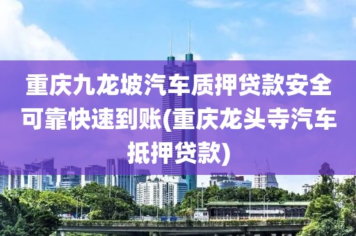 重庆九龙坡汽车质押贷款安全可靠快速到账(重庆龙头寺汽车抵押贷款)