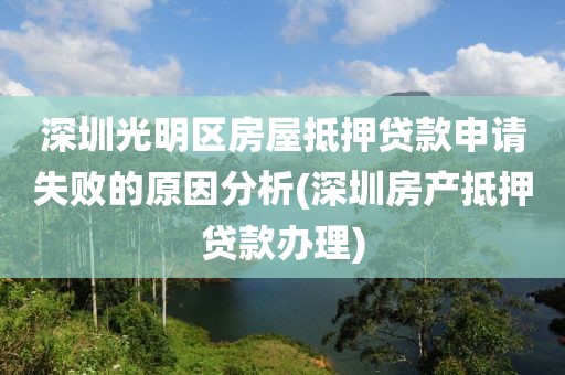 深圳光明区房屋抵押贷款申请失败的原因分析(深圳房产抵押贷款办理)