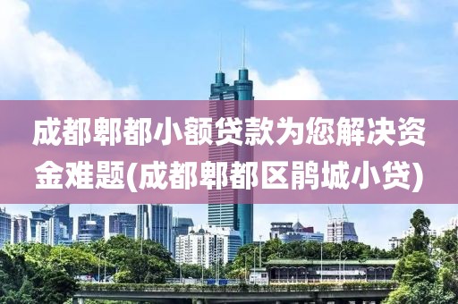 成都郫都小额贷款为您解决资金难题(成都郫都区鹃城小贷)