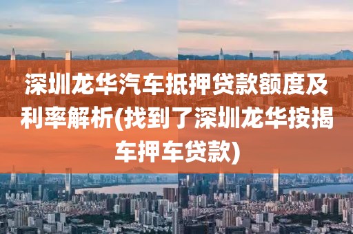 深圳龙华汽车抵押贷款额度及利率解析(找到了深圳龙华按揭车押车贷款)