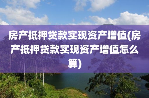 房产抵押贷款实现资产增值(房产抵押贷款实现资产增值怎么算)