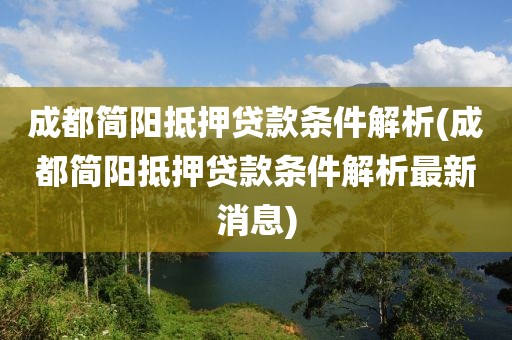 成都简阳抵押贷款条件解析(成都简阳抵押贷款条件解析最新消息)