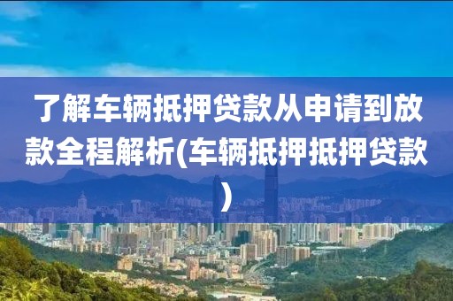 了解车辆抵押贷款从申请到放款全程解析(车辆抵押抵押贷款)