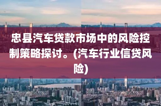 忠县汽车贷款市场中的风险控制策略探讨。(汽车行业信贷风险)