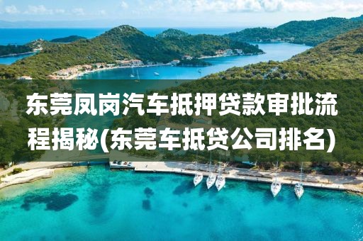 东莞凤岗汽车抵押贷款审批流程揭秘(东莞车抵贷公司排名)