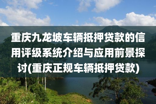 重庆九龙坡车辆抵押贷款的信用评级系统介绍与应用前景探讨(重庆正规车辆抵押贷款)