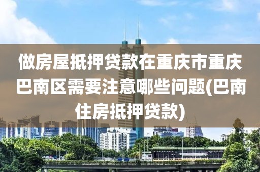 做房屋抵押贷款在重庆市重庆巴南区需要注意哪些问题(巴南住房抵押贷款)