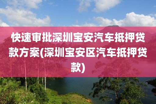 快速审批深圳宝安汽车抵押贷款方案(深圳宝安区汽车抵押贷款)