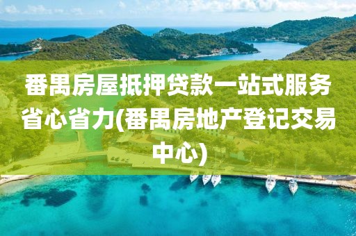 番禺房屋抵押贷款一站式服务省心省力(番禺房地产登记交易中心)