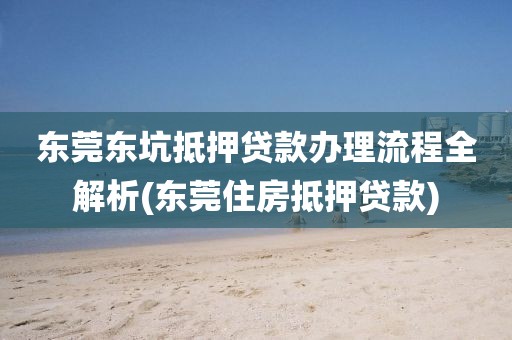 东莞东坑抵押贷款办理流程全解析(东莞住房抵押贷款)