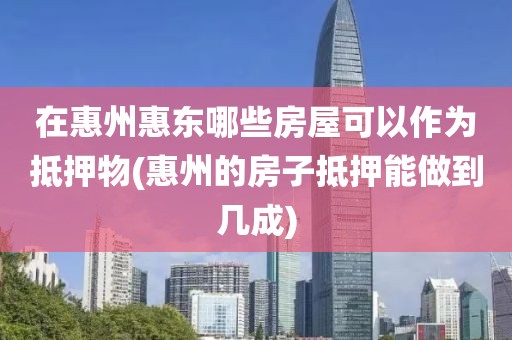 在惠州惠东哪些房屋可以作为抵押物(惠州的房子抵押能做到几成)