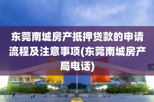 东莞南城房产抵押贷款的申请流程及注意事项(东莞南城房产局电话)