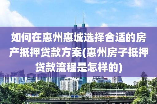 如何在惠州惠城选择合适的房产抵押贷款方案(惠州房子抵押贷款流程是怎样的)