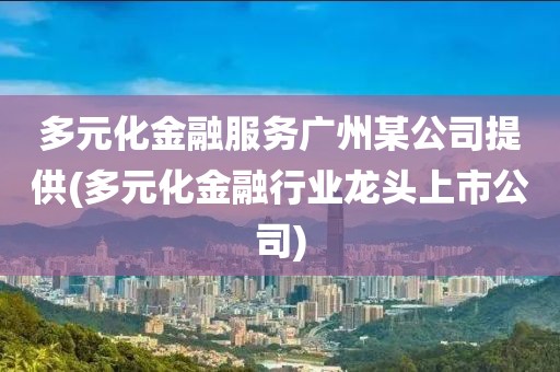 多元化金融服务广州某公司提供(多元化金融行业龙头上市公司)