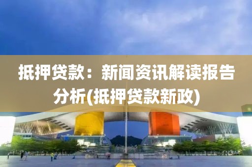 抵押贷款：新闻资讯解读报告分析(抵押贷款新政)