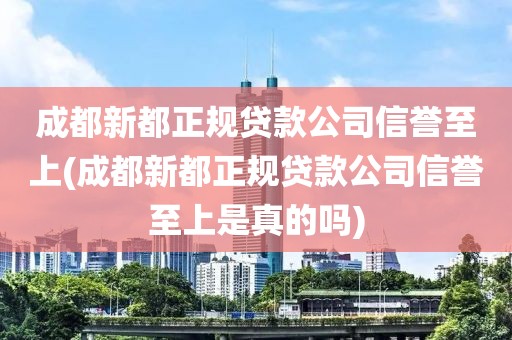 成都新都正规贷款公司信誉至上(成都新都正规贷款公司信誉至上是真的吗)