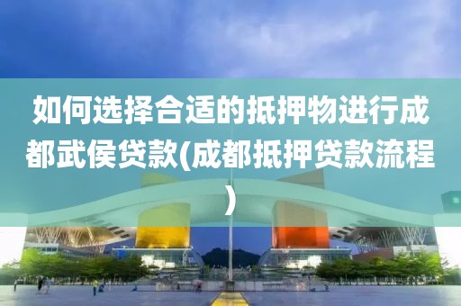 如何选择合适的抵押物进行成都武侯贷款(成都抵押贷款流程)