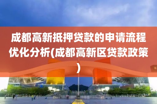 成都高新抵押贷款的申请流程优化分析(成都高新区贷款政策)