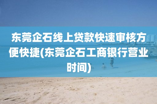 东莞企石线上贷款快速审核方便快捷(东莞企石工商银行营业时间)