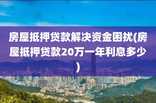 房屋抵押贷款解决资金困扰(房屋抵押贷款20万一年利息多少)