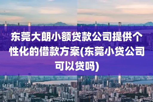 东莞大朗小额贷款公司提供个性化的借款方案(东莞小贷公司可以贷吗)