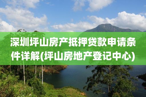 深圳坪山房产抵押贷款申请条件详解(坪山房地产登记中心)