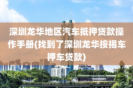 深圳龙华地区汽车抵押贷款操作手册(找到了深圳龙华按揭车押车贷款)