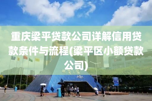 重庆梁平贷款公司详解信用贷款条件与流程(梁平区小额贷款公司)