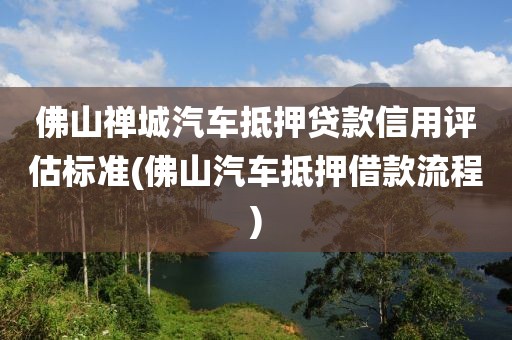 佛山禅城汽车抵押贷款信用评估标准(佛山汽车抵押借款流程)