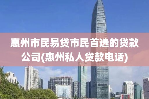 惠州市民易贷市民首选的贷款公司(惠州私人贷款电话)