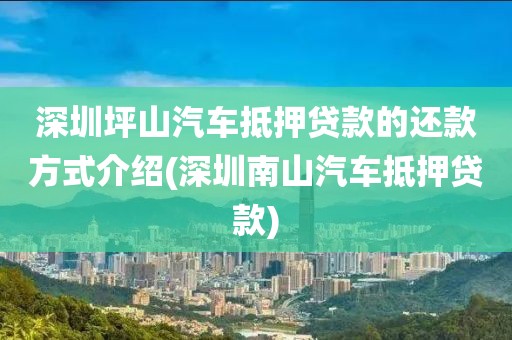 深圳坪山汽车抵押贷款的还款方式介绍(深圳南山汽车抵押贷款)