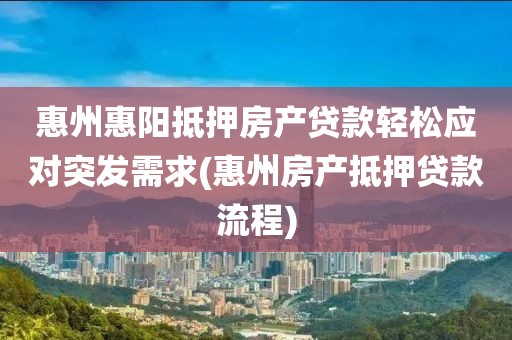 惠州惠阳抵押房产贷款轻松应对突发需求(惠州房产抵押贷款流程)