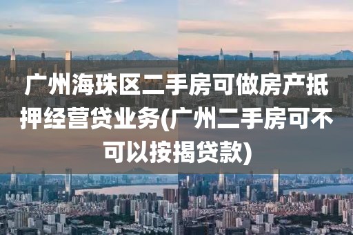 广州海珠区二手房可做房产抵押经营贷业务(广州二手房可不可以按揭贷款)