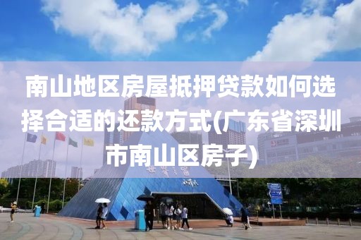 南山地区房屋抵押贷款如何选择合适的还款方式(广东省深圳市南山区房子)