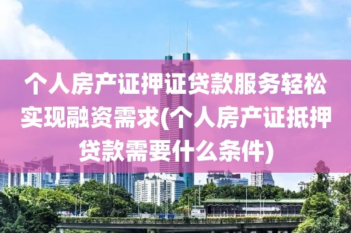 个人房产证押证贷款服务轻松实现融资需求(个人房产证抵押贷款需要什么条件)