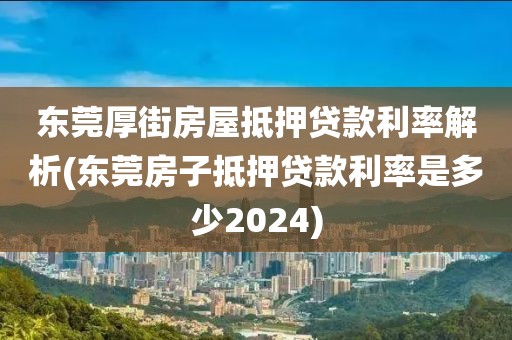 东莞厚街房屋抵押贷款利率解析(东莞房子抵押贷款利率是多少2024)