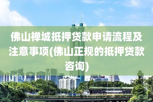 佛山禅城抵押贷款申请流程及注意事项(佛山正规的抵押贷款咨询)