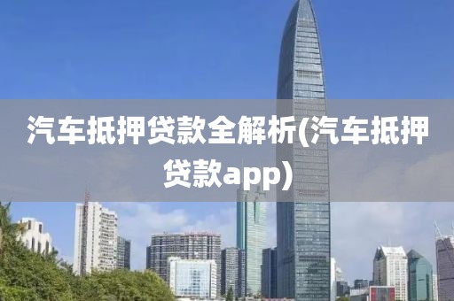 汽车抵押贷款全解析(汽车抵押贷款app)