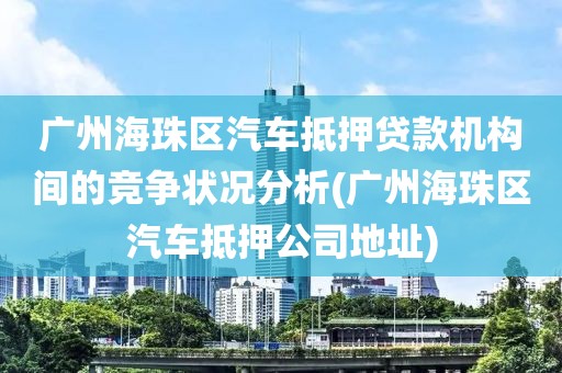 广州海珠区汽车抵押贷款机构间的竞争状况分析(广州海珠区汽车抵押公司地址)