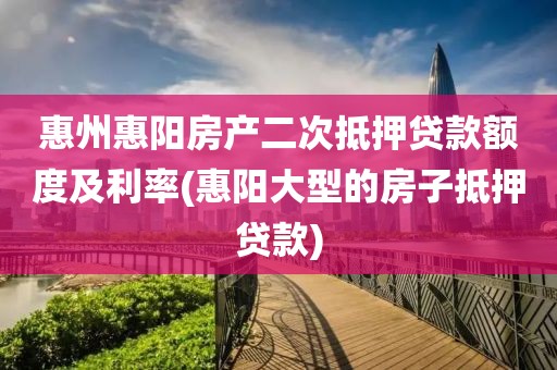 惠州惠阳房产二次抵押贷款额度及利率(惠阳大型的房子抵押贷款)