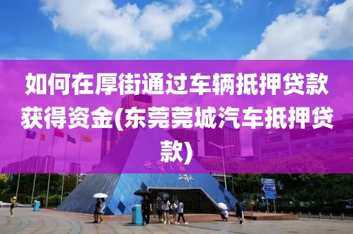 如何在厚街通过车辆抵押贷款获得资金(东莞莞城汽车抵押贷款)