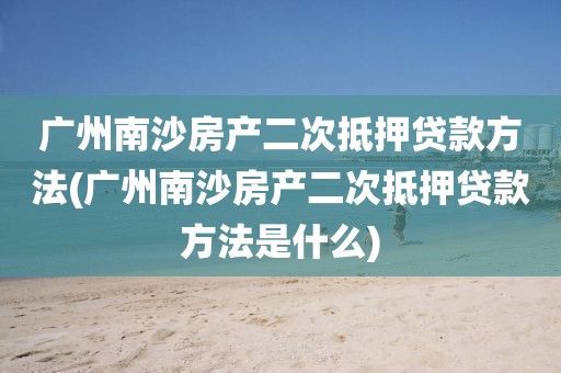 广州南沙房产二次抵押贷款方法(广州南沙房产二次抵押贷款方法是什么)