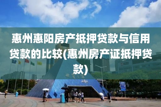 惠州惠阳房产抵押贷款与信用贷款的比较(惠州房产证抵押贷款)