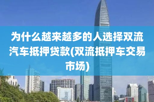 为什么越来越多的人选择双流汽车抵押贷款(双流抵押车交易市场)