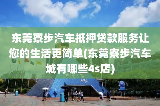 东莞寮步汽车抵押贷款服务让您的生活更简单(东莞寮步汽车城有哪些4s店)