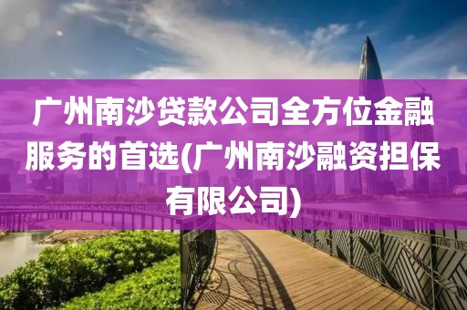 广州南沙贷款公司全方位金融服务的首选(广州南沙融资担保有限公司)