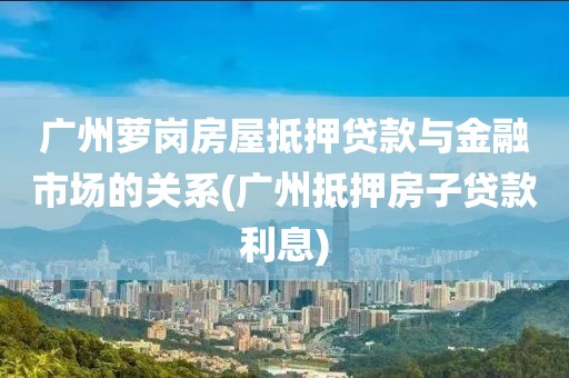 广州萝岗房屋抵押贷款与金融市场的关系(广州抵押房子贷款利息)